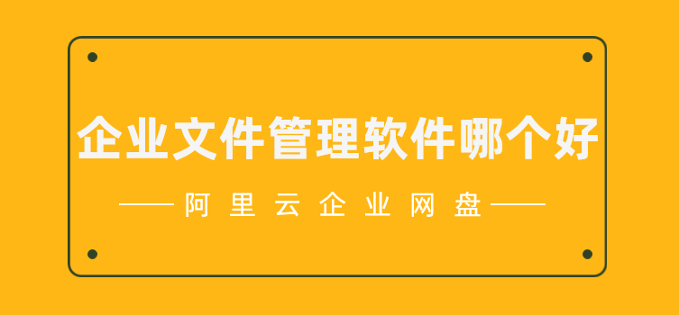 企业文件管理软件哪个好，阿里云企业网盘