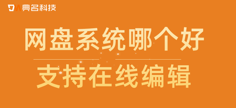 网盘系统哪个好,支持在线编辑