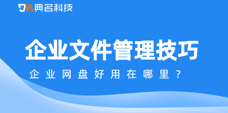 企业文件管理技巧，企业网盘好用在哪里
