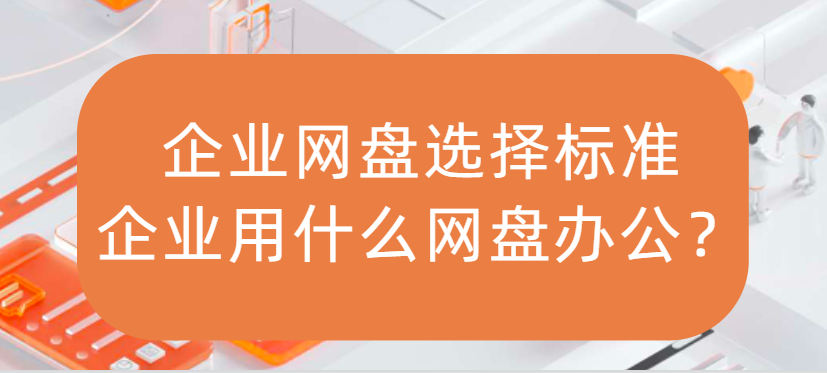 企业网盘选择标准，企业用什么网盘办公
