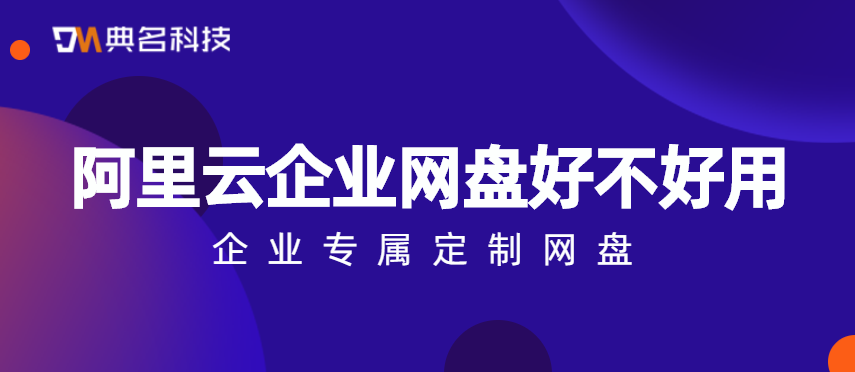 阿里云企业网盘好不好用,企业专属定制网盘
