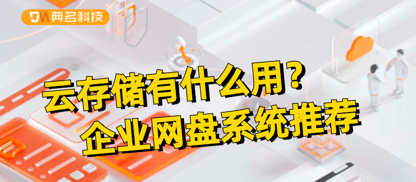 云存储有什么用?企业网盘系统推荐