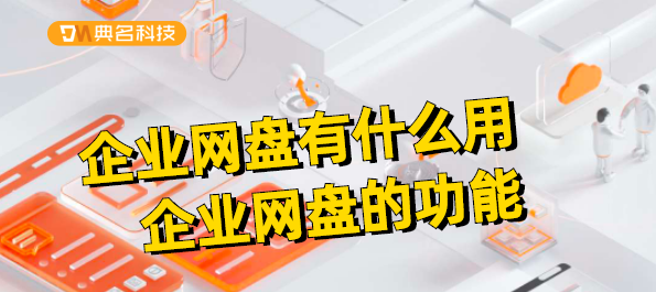 企业网盘有什么用，企业网盘的功能