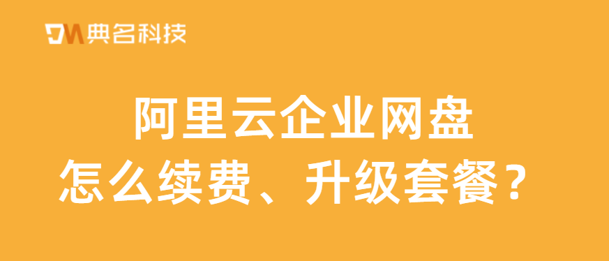 阿里云企业网盘怎么续费、升级套餐