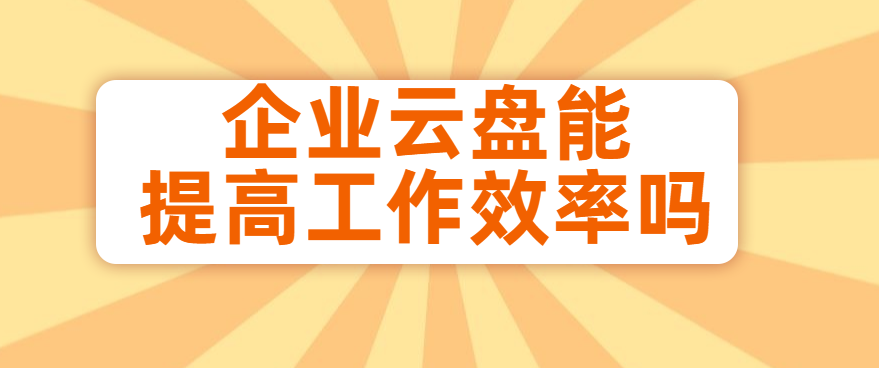企业云盘能提高工作效率吗