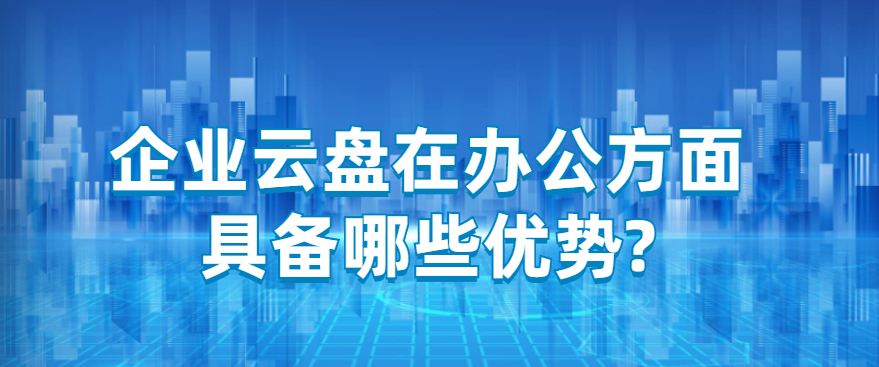 企业云盘在办公方面具备哪些优势