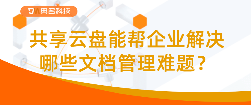 共享云盘能帮企业解决哪些文档管理难题