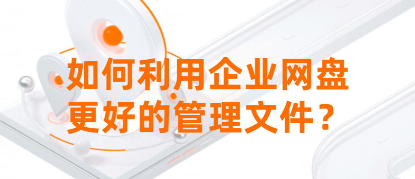 如何利用企业网盘更好的管理文件