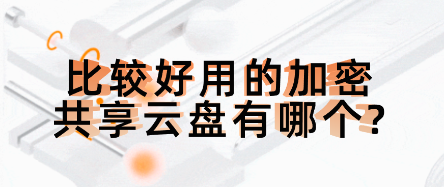 比较好用的加密共享云盘有哪个